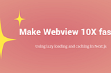 Make Your Webviews 10x Faster Using lazy loading and caching in Next.js