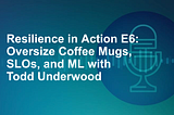 Resilience in Action E6: Oversize Coffee Mugs, SLOs, and ML with Todd Underwood