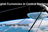 Digital Currencies in Central Banking The “Sputnik” Moment