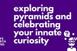 Exploring Pyramids and Celebrating Your Innate Curiosity