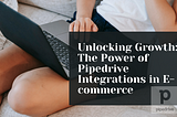 Unlocking Growth: The Power of Pipedrive Integrations in E-commerce
