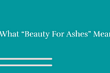 What “Beauty For Ashes” Means