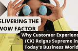 Delivering the Wow Factor :Why Customer Experience (CX) Reigns Supreme in Today’s Business World