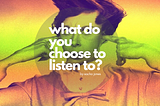 What Do You Choose To Listen To?