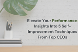 Elevate Your Performance: Insights Into 5 Self-Improvement Techniques From Top CEOs