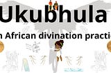 Ukubhula — A South African divination practice [Diviners in the East, West, & Africa]