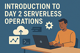 Introduction to Day 2 Serverless Operations — Part 2