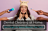 Dental Cleaning at Home: Don’t forget the Spaces Between Your Teeth!