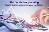 Corporate tax planning: Strategies for minimizing your tax liability