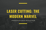 LASER CUTTING: THE MODERN MARVEL