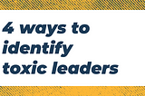 4 ways to identify toxic leaders