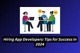 Hiring App Developers: Tips for Success in 2024