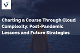 Charting a Course Through Cloud Complexity: Post-Pandemic Lessons and Future Strategies