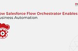 How Salesforce Flow Orchestrator Enables Business Automation