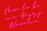 How to be an Angry Woman