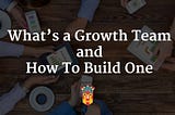 What’s a Growth Team and How To Build One