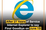 After 27 Years of Service
Internet Explorer to say
Final Goodbye on June 15!