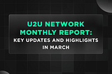 U2U Network Monthly Report: Key Updates And Highlights In March