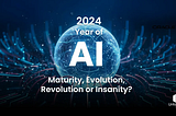 2024 — The Year of AI — Maturity, Evolution, Revolution or Insanity?