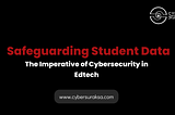Safeguarding Student Data: The Imperative of Cybersecurity in Edtech