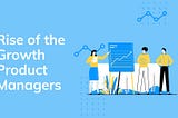 Rise of the Growth Product Managers.