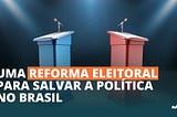 Uma Reforma Eleitoral para salvar a política no Brasil