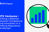 HTX Ventures: Striking a Balance between Compliance and Innovation in a Shifting Regulatory…