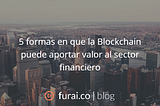 5 formas en que la Blockchain puede aportar valor al sector financiero