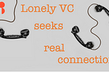 Lonely VC seeks real connections.