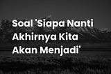 Soal ‘Siapa Nanti Akhirnya Kita Menjadi’