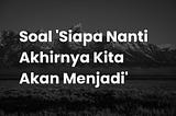 Soal ‘Siapa Nanti Akhirnya Kita Menjadi’