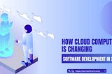 How Cloud Computing is Changing Software Development in 2024