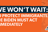 We Won’t Wait: To Protect Immigrants, Joe Biden Act Must Immediately