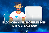 Blockchain Developer in 2018: Is It a Dream Job?