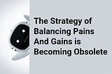 The Strategy of Balancing Pains And Gains is Becoming Obsolete, Making Room for Transactions…