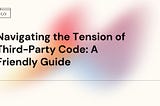 Navigating the Tension of Third-Party Code: A Friendly Guide