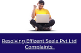 Resolving Effizent Seele Pvt Ltd Complaints: A Straightforward Solutions Handbook