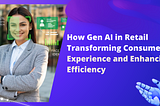 How Gen AI in Retail Transforming Consumer Experience and Enhancing Efficiency
