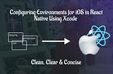 Configuring Environments for iOS in React Native Using Xcode — Clean, Clear & Concise