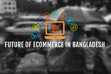 Future of E-commerce in Bangladesh