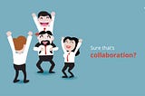 Oh, so you think you are collaborating? Perhaps it’s time to reconsider!