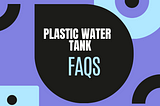 Plastic Water Storage Tank FAQs- Have a look!