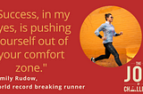 “Success, in my eyes, is pushing yourself out of your comfort zone.” — Emily Rudow, World record breaking runner