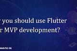 Why you should use Flutter for MVP development?