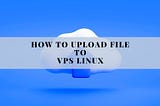 A Beginner’s Guide to Uploading Files to a VPS Linux Server