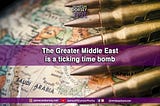 The Greater Middle East is a ticking time bomb.