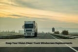 Keep Your Vision Clear: Truck Windscreen Replacements