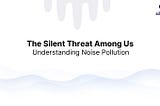 The Silent Threat Among Us — Understanding Noise Pollution