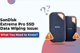 SanDisk Extreme Pro SSD Data Wiping Issue: What You Need to Know