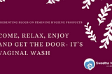 Come, Relax, Enjoy and Get the door- it’s VAGINAL WASH